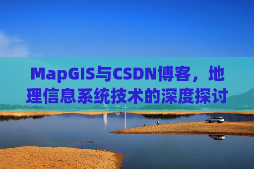MapGIS与CSDN博客,地理信息系统技术的深度探讨