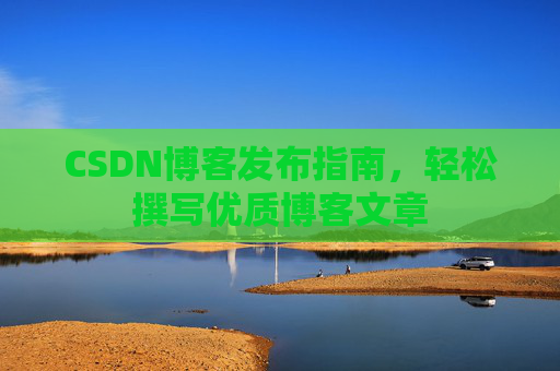 CSDN博客发布指南，轻松撰写优质博客文章